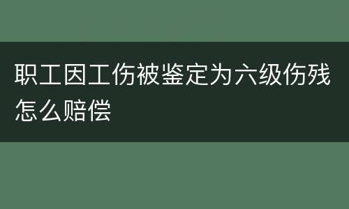 职工因工伤被鉴定为六级伤残怎么赔偿