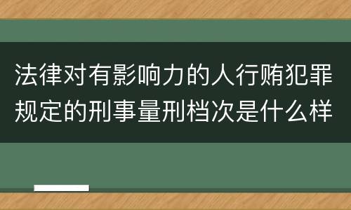 法律对有影响力的人行贿犯罪规定的刑事量刑档次是什么样的
