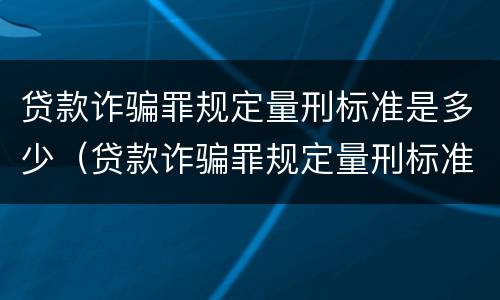 贷款诈骗罪规定量刑标准是多少（贷款诈骗罪规定量刑标准是多少钱）