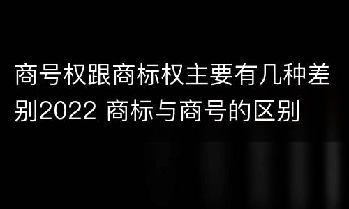 商号权跟商标权主要有几种差别2022 商标与商号的区别