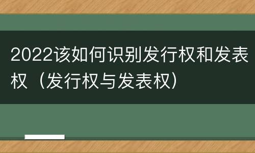 2022该如何识别发行权和发表权（发行权与发表权）