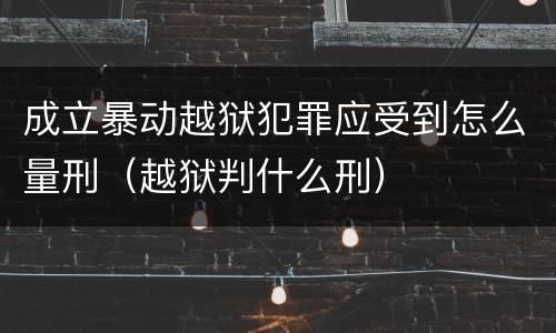 成立暴动越狱犯罪应受到怎么量刑（越狱判什么刑）