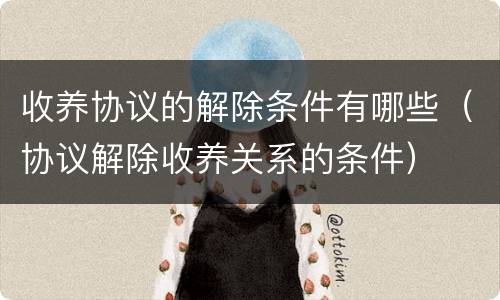 收养协议的解除条件有哪些（协议解除收养关系的条件）