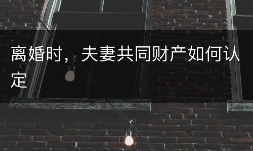 离婚时，夫妻共同财产如何认定