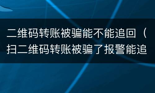 二维码转账被骗能不能追回（扫二维码转账被骗了报警能追回来吗）