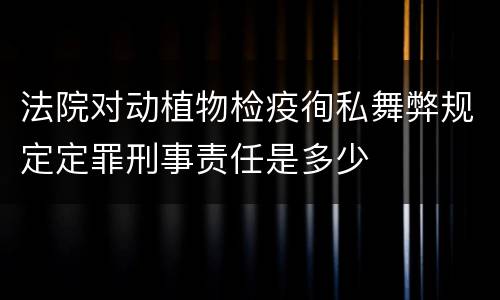 法院对动植物检疫徇私舞弊规定定罪刑事责任是多少