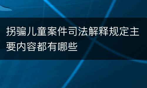 拐骗儿童案件司法解释规定主要内容都有哪些