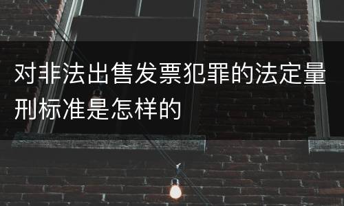 对非法出售发票犯罪的法定量刑标准是怎样的
