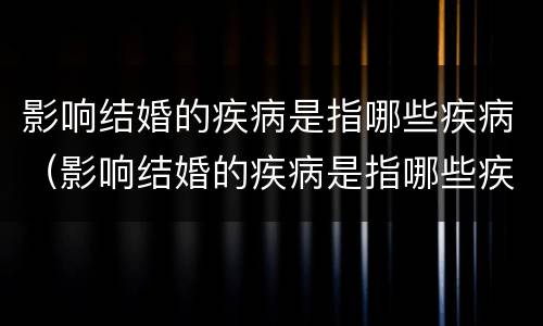 影响结婚的疾病是指哪些疾病（影响结婚的疾病是指哪些疾病女性）