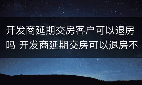 开发商延期交房客户可以退房吗 开发商延期交房可以退房不