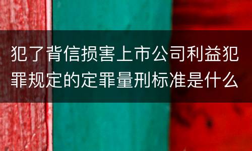 犯了背信损害上市公司利益犯罪规定的定罪量刑标准是什么样的