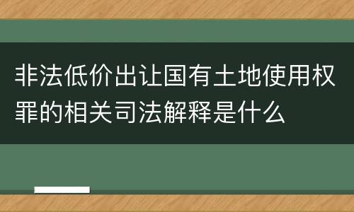 非法低价出让国有土地使用权罪的相关司法解释是什么