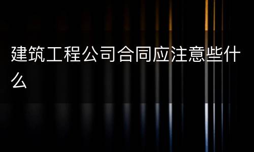 建筑工程公司合同应注意些什么