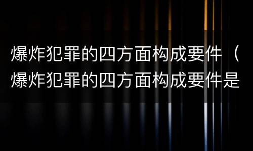 爆炸犯罪的四方面构成要件（爆炸犯罪的四方面构成要件是什么）