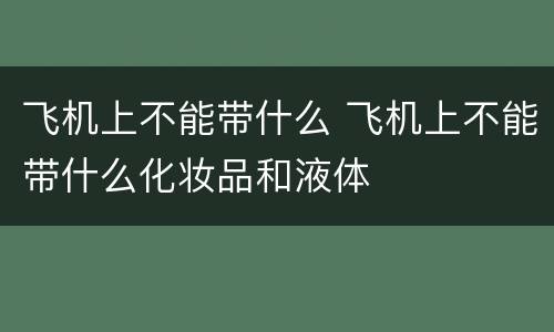 飞机上不能带什么 飞机上不能带什么化妆品和液体