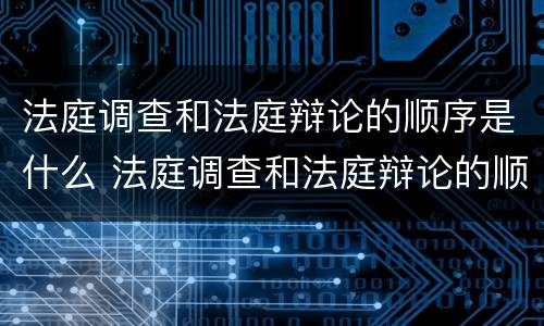 法庭调查和法庭辩论的顺序是什么 法庭调查和法庭辩论的顺序是什么样的
