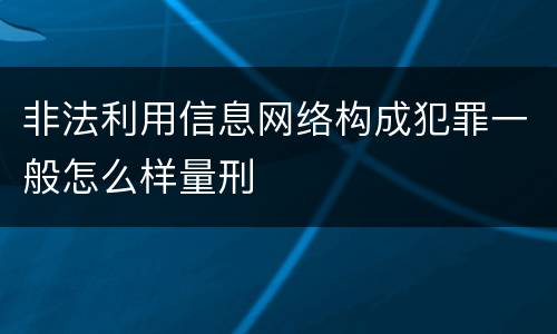 非法利用信息网络构成犯罪一般怎么样量刑