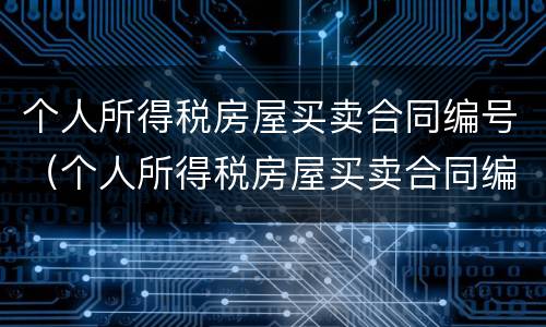 个人所得税房屋买卖合同编号（个人所得税房屋买卖合同编号没有怎么弄）
