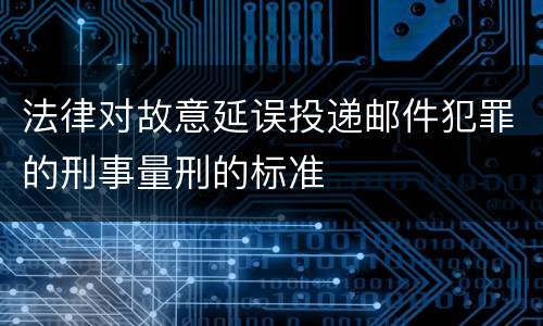 法律对故意延误投递邮件犯罪的刑事量刑的标准