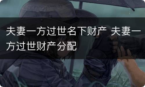 夫妻一方过世名下财产 夫妻一方过世财产分配