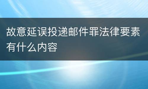 故意延误投递邮件罪法律要素有什么内容