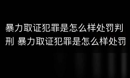 暴力取证犯罪是怎么样处罚判刑 暴力取证犯罪是怎么样处罚判刑案例