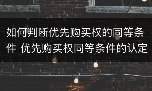 如何判断优先购买权的同等条件 优先购买权同等条件的认定