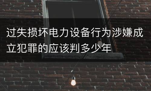 过失损坏电力设备行为涉嫌成立犯罪的应该判多少年