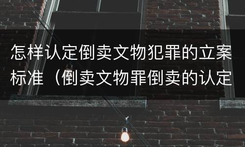 怎样认定倒卖文物犯罪的立案标准（倒卖文物罪倒卖的认定）