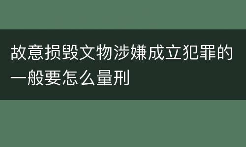 故意损毁文物涉嫌成立犯罪的一般要怎么量刑
