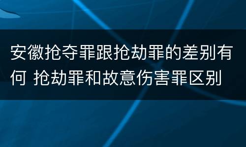 安徽抢夺罪跟抢劫罪的差别有何 抢劫罪和故意伤害罪区别