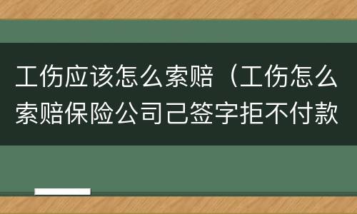 工伤应该怎么索赔（工伤怎么索赔保险公司己签字拒不付款怎么办）