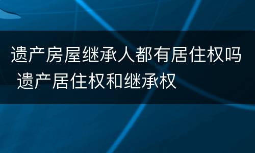 遗产房屋继承人都有居住权吗 遗产居住权和继承权