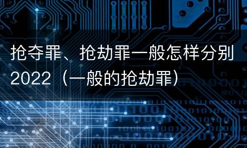 抢夺罪、抢劫罪一般怎样分别2022（一般的抢劫罪）