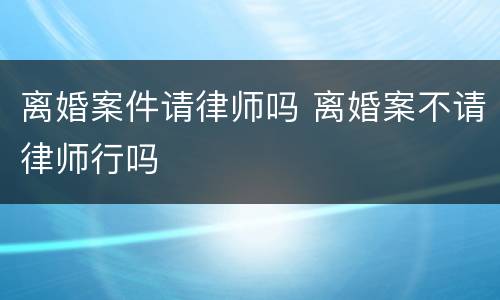 离婚案件请律师吗 离婚案不请律师行吗