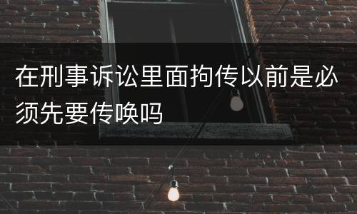 在刑事诉讼里面拘传以前是必须先要传唤吗