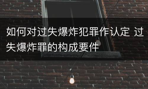 如何对过失爆炸犯罪作认定 过失爆炸罪的构成要件