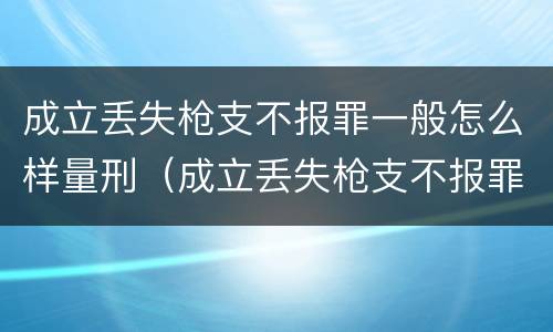 成立丢失枪支不报罪一般怎么样量刑（成立丢失枪支不报罪一般怎么样量刑）