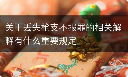 关于丢失枪支不报罪的相关解释有什么重要规定