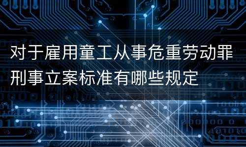 对于雇用童工从事危重劳动罪刑事立案标准有哪些规定