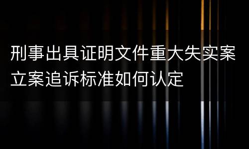 刑事出具证明文件重大失实案立案追诉标准如何认定