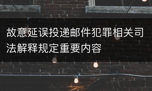 故意延误投递邮件犯罪相关司法解释规定重要内容