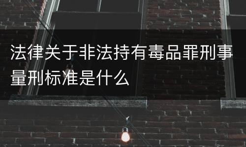 法律关于非法持有毒品罪刑事量刑标准是什么