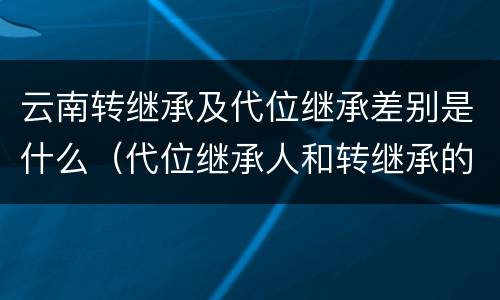 云南转继承及代位继承差别是什么（代位继承人和转继承的区别）