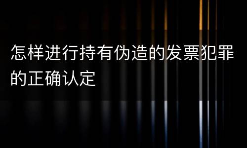 怎样进行持有伪造的发票犯罪的正确认定