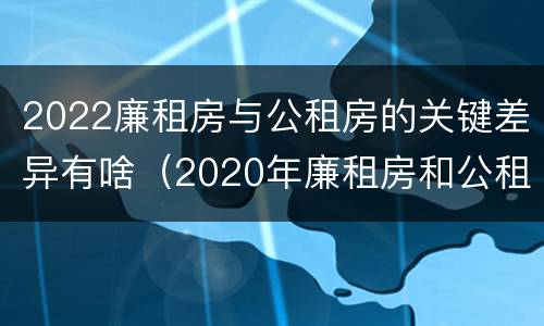 2022廉租房与公租房的关键差异有啥（2020年廉租房和公租房的区别）