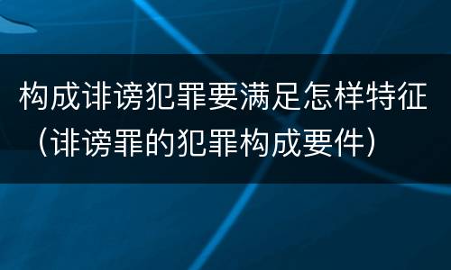构成诽谤犯罪要满足怎样特征（诽谤罪的犯罪构成要件）
