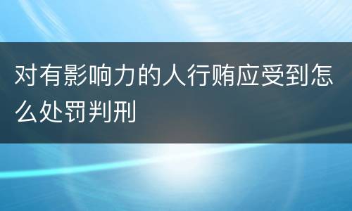 对有影响力的人行贿应受到怎么处罚判刑