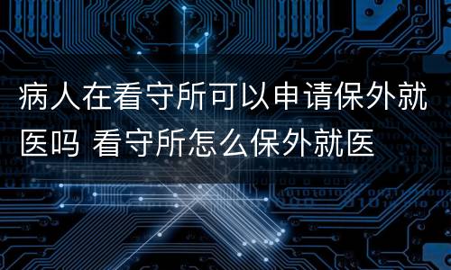 病人在看守所可以申请保外就医吗 看守所怎么保外就医