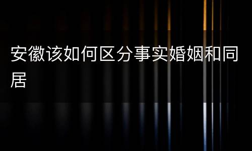 安徽该如何区分事实婚姻和同居